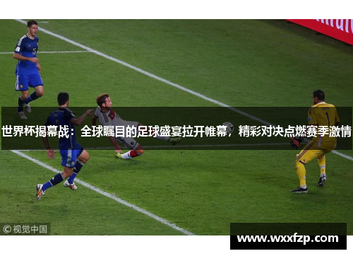 世界杯揭幕战：全球瞩目的足球盛宴拉开帷幕，精彩对决点燃赛季激情