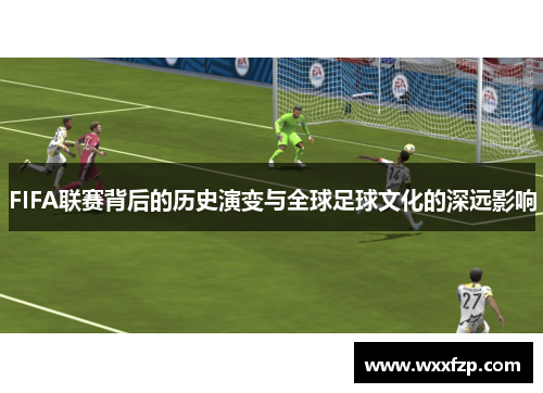 FIFA联赛背后的历史演变与全球足球文化的深远影响