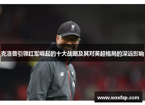克洛普引领红军崛起的十大战略及其对英超格局的深远影响