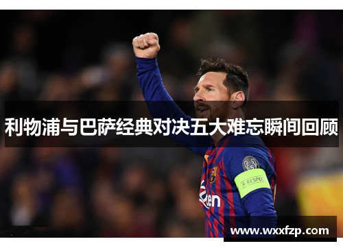利物浦与巴萨经典对决五大难忘瞬间回顾