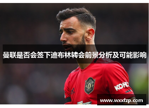 曼联是否会签下迪布林转会前景分析及可能影响