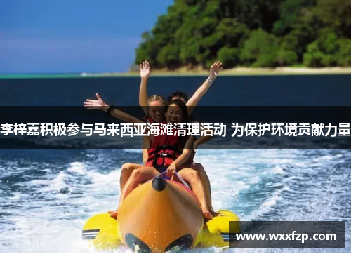 李梓嘉积极参与马来西亚海滩清理活动 为保护环境贡献力量