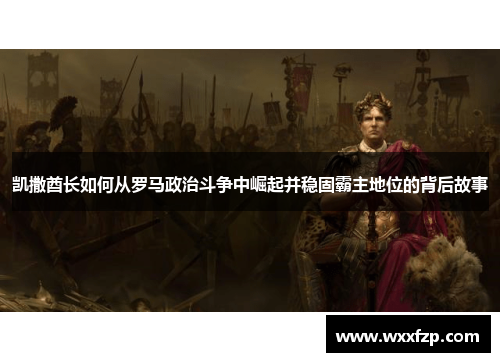 凯撒酋长如何从罗马政治斗争中崛起并稳固霸主地位的背后故事