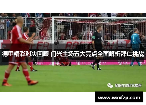 德甲精彩对决回顾 门兴主场五大亮点全面解析拜仁挑战