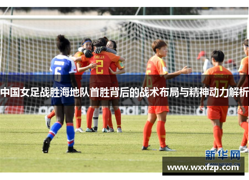 中国女足战胜海地队首胜背后的战术布局与精神动力解析