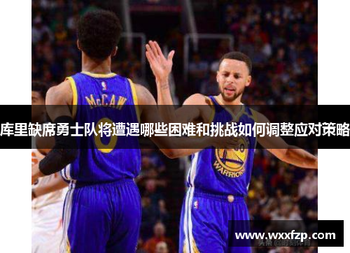 库里缺席勇士队将遭遇哪些困难和挑战如何调整应对策略