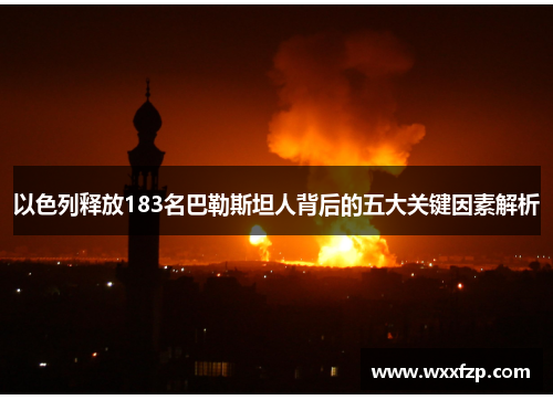 以色列释放183名巴勒斯坦人背后的五大关键因素解析