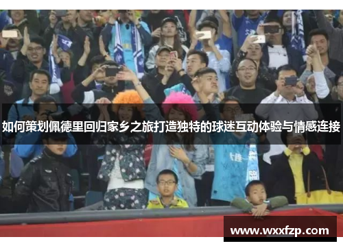 如何策划佩德里回归家乡之旅打造独特的球迷互动体验与情感连接