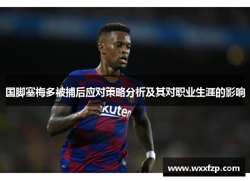 国脚塞梅多被捕后应对策略分析及其对职业生涯的影响