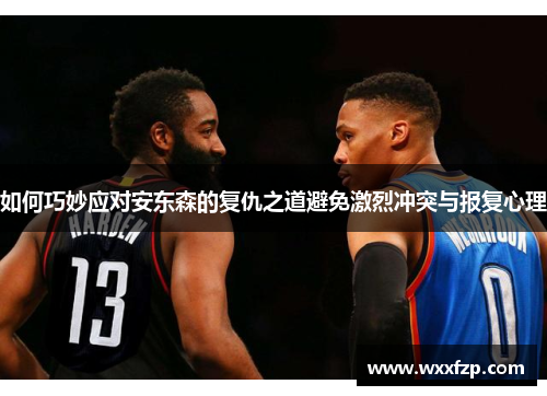 如何巧妙应对安东森的复仇之道避免激烈冲突与报复心理