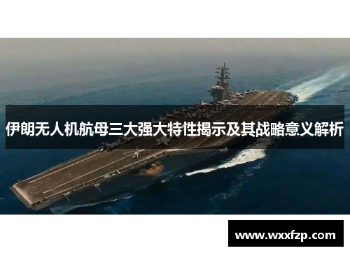 伊朗无人机航母三大强大特性揭示及其战略意义解析