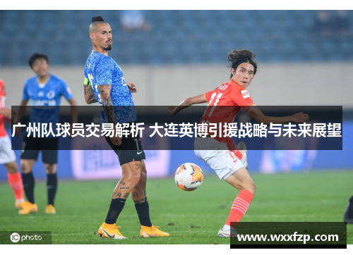 广州队球员交易解析 大连英博引援战略与未来展望