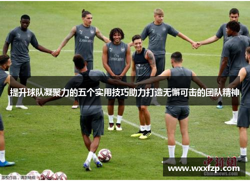 提升球队凝聚力的五个实用技巧助力打造无懈可击的团队精神