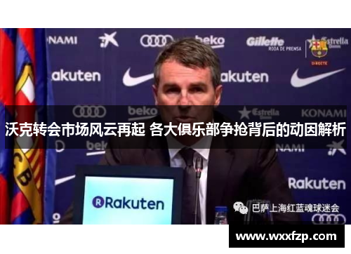沃克转会市场风云再起 各大俱乐部争抢背后的动因解析