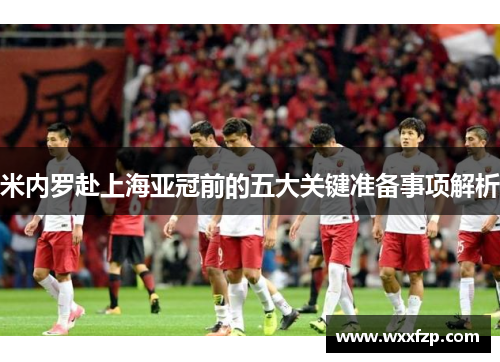 米内罗赴上海亚冠前的五大关键准备事项解析