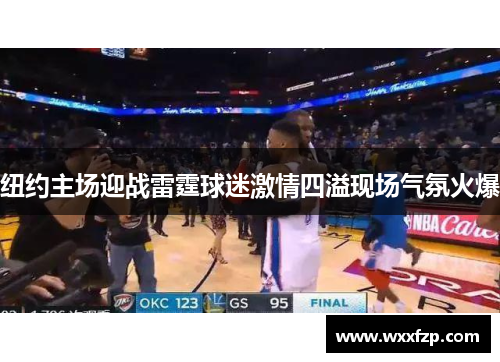纽约主场迎战雷霆球迷激情四溢现场气氛火爆