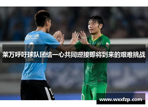 莱万呼吁球队团结一心共同迎接即将到来的艰难挑战