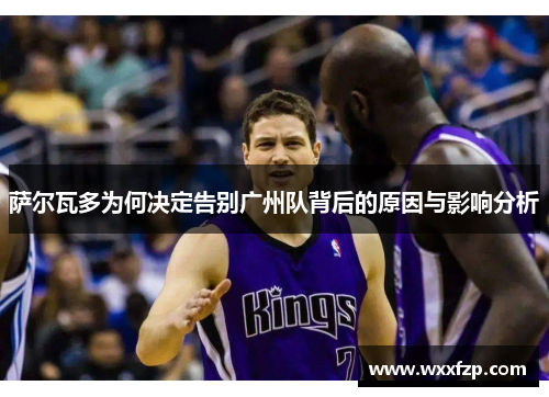 萨尔瓦多为何决定告别广州队背后的原因与影响分析