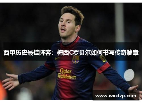 西甲历史最佳阵容:梅西C罗贝尔如何书写传奇篇章 西甲历史最佳阵容:梅西C罗贝尔如何书写传奇篇章