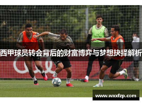 西甲球员转会背后的财富博弈与梦想抉择解析