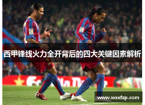 西甲锋线火力全开背后的四大关键因素解析 西甲锋线火力全开背后的四大关键因素解析