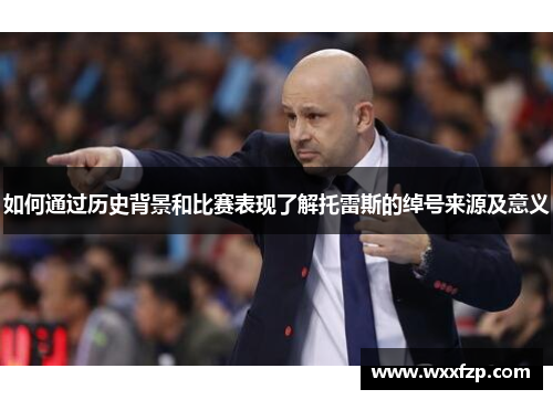 如何通过历史背景和比赛表现了解托雷斯的绰号来源及意义