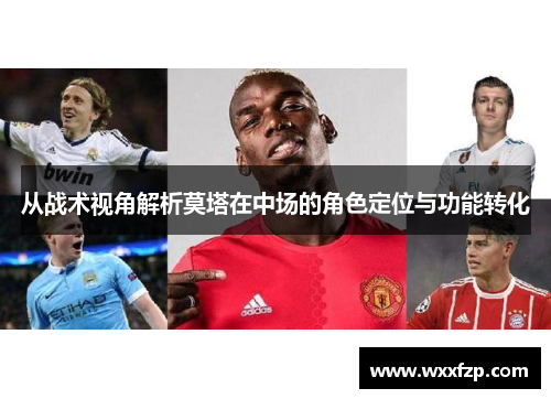 从战术视角解析莫塔在中场的角色定位与功能转化