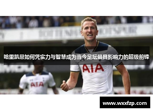 哈里凯恩如何凭实力与智慧成为当今足坛最具影响力的超级前锋
