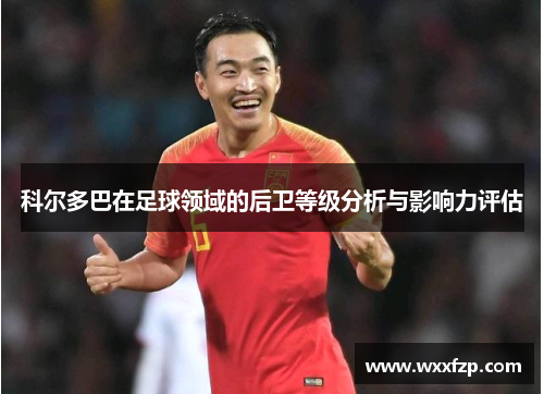 科尔多巴在足球领域的后卫等级分析与影响力评估