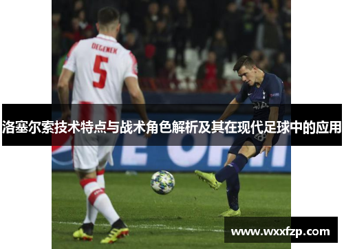 洛塞尔索技术特点与战术角色解析及其在现代足球中的应用 洛塞尔索技术特点与战术角色解析及其在现代足球中的应用