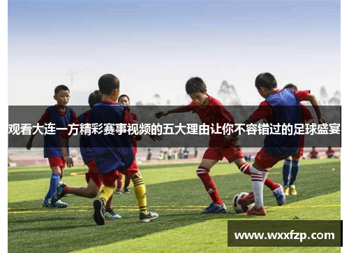 观看大连一方精彩赛事视频的五大理由让你不容错过的足球盛宴 观看大连一方精彩赛事视频的五大理由让你不容错过的足球盛宴