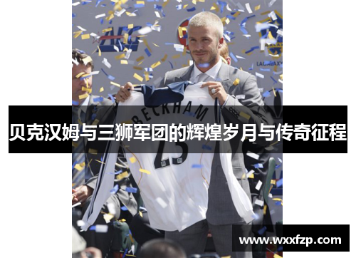 贝克汉姆与三狮军团的辉煌岁月与传奇征程 贝克汉姆与三狮军团的辉煌岁月与传奇征程