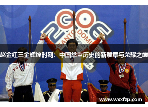 赵金红三金辉煌时刻：中国举重历史的新篇章与荣耀之巅