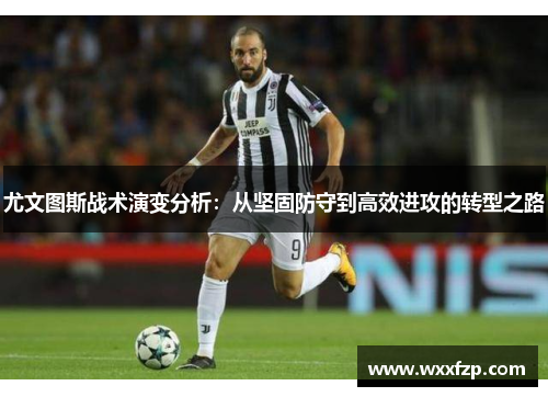 尤文图斯战术演变分析：从坚固防守到高效进攻的转型之路