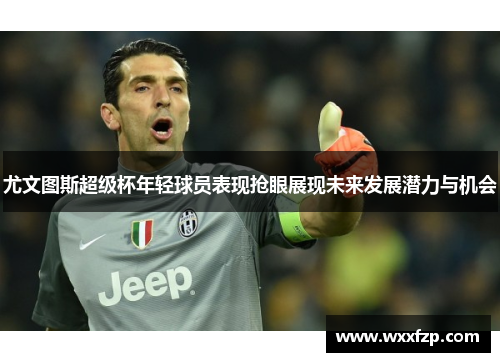 尤文图斯超级杯年轻球员表现抢眼展现未来发展潜力与机会